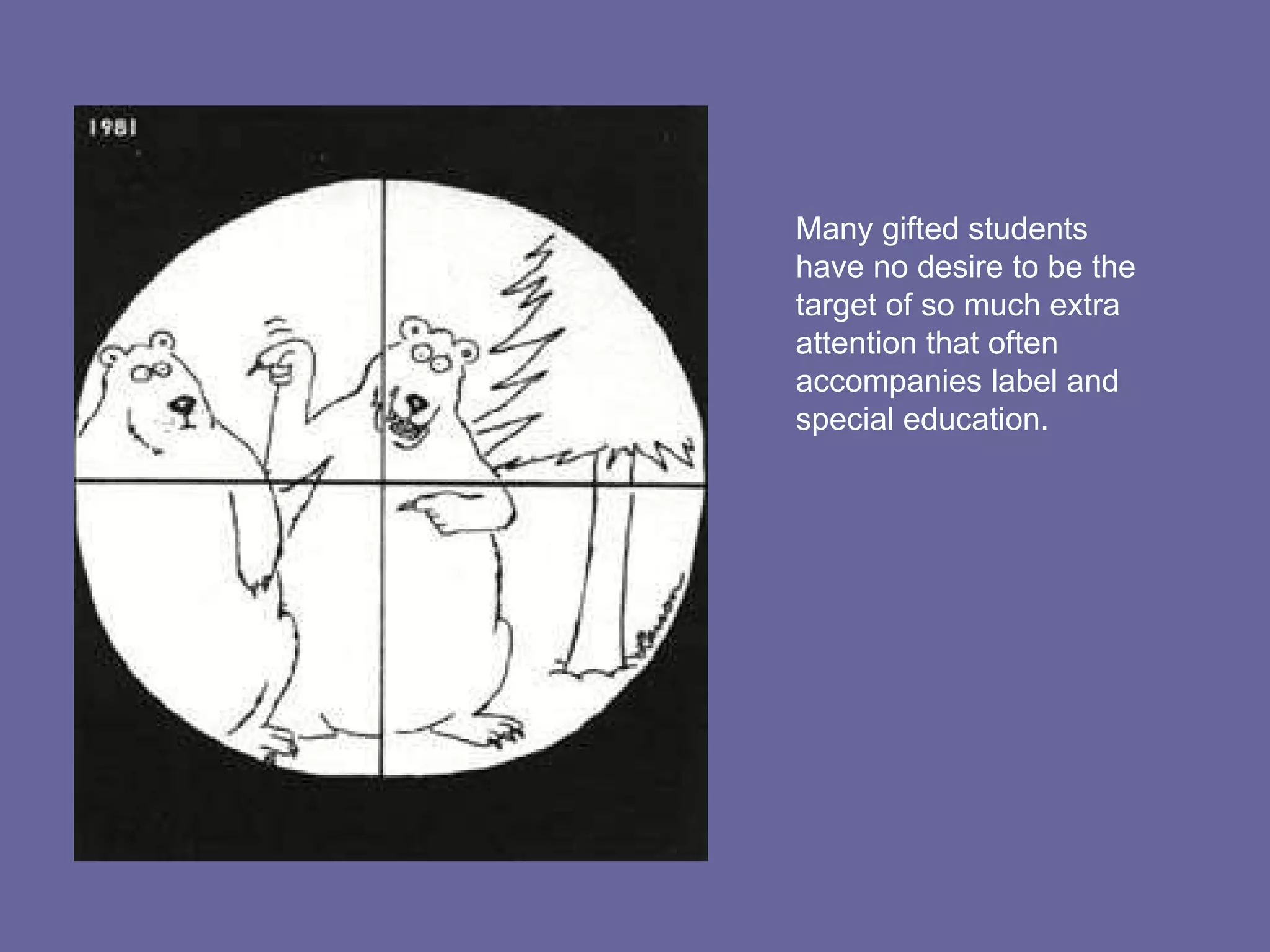 Many gifted students have no desire to be the target of so much extra attention that often accompanies label and special education. 