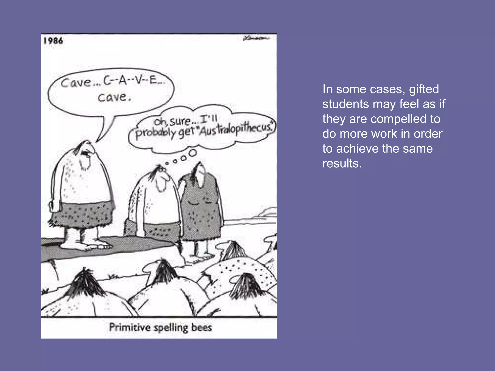 In some cases, gifted students may feel as if they are compelled to do more work in order to achieve the same results. 