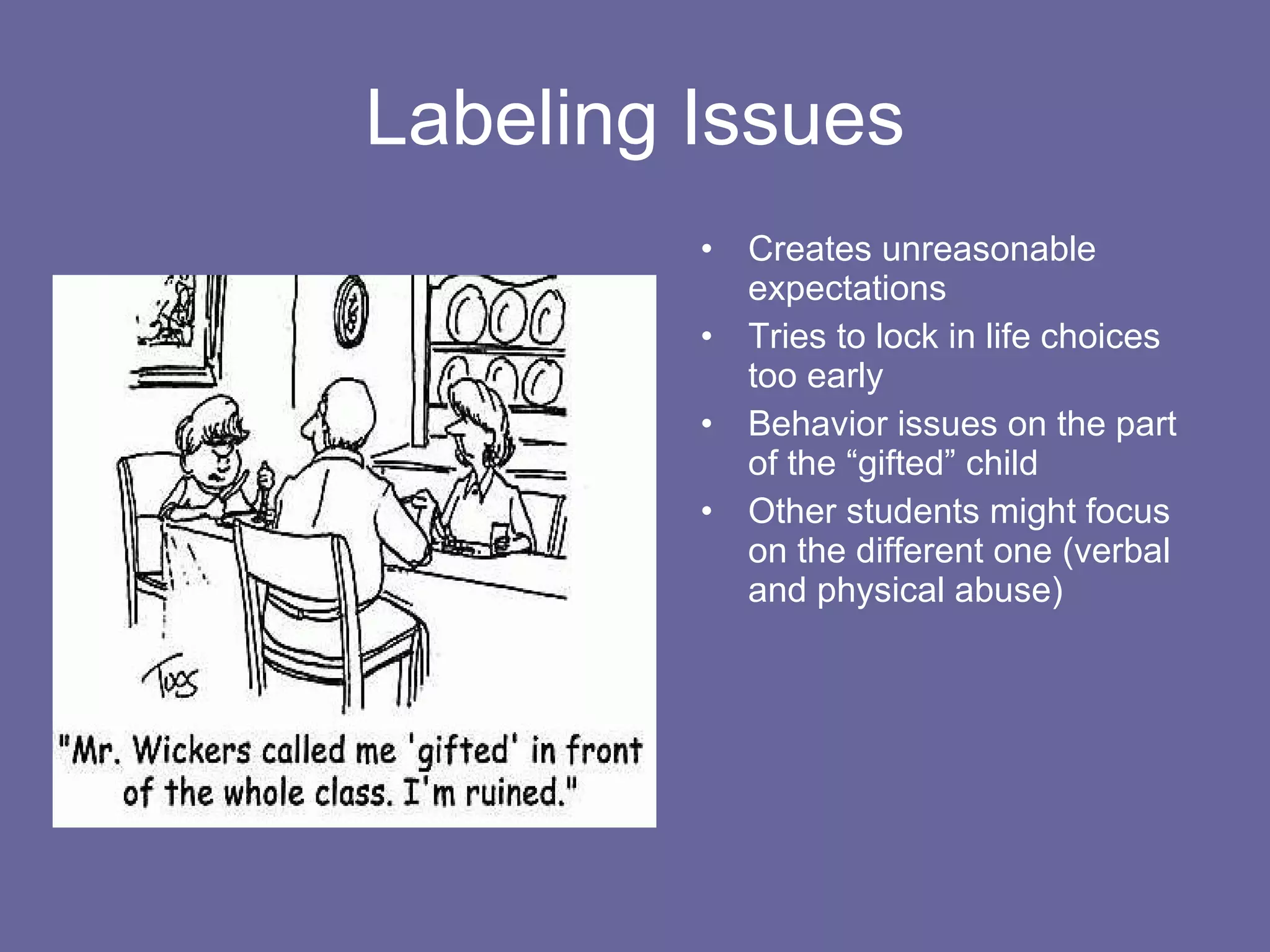 Labeling Issues Creates unreasonable expectations Tries to lock in life choices too early Behavior issues on the part of the “gifted” child Other students might focus on the different one (verbal and physical abuse) 