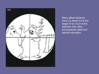 Many gifted students have no desire to be the target of so much extra attention that often accompanies label and special education. 