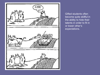 Gifted students often become quite skillful in the ability to hide their talents in order to fit in or lower other’s expectations. 