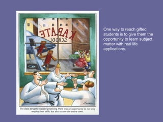 One way to reach gifted students is to give them the opportunity to learn subject matter with real life applications. 