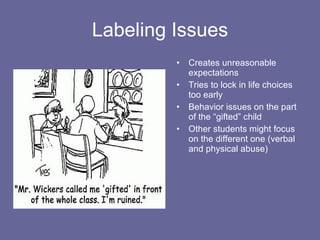 Labeling Issues Creates unreasonable expectations Tries to lock in life choices too early Behavior issues on the part of the “gifted” child Other students might focus on the different one (verbal and physical abuse) 