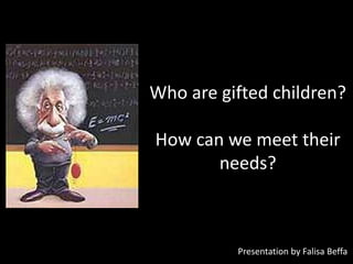 Who are gifted children?

How can we meet their
       needs?



          Presentation by Falisa Beffa
 