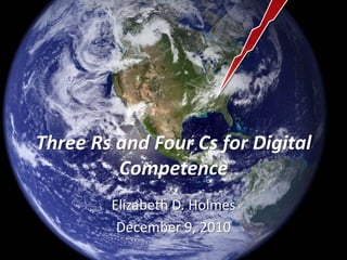 Three Rs and Four Cs for Digital Competence Elizabeth D. Holmes December 9, 2010 