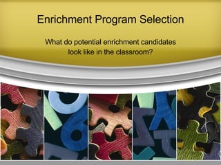 Enrichment Program Selection What do potential enrichment candidates look like in the classroom? 