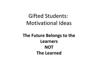 Gifted Students:
Motivational Ideas
The Future Belongs to the
Learners
NOT
The Learned
 