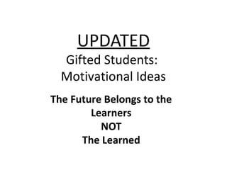 UPDATED
Gifted Students:
Motivational Ideas
The Future Belongs to the
Learners
NOT
The Learned
 