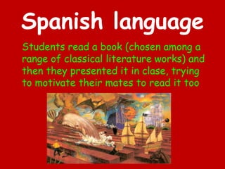 Spanish language
Students read a book (chosen among a
range of classical literature works) and
then they presented it in clase, trying
to motivate their mates to read it too
 