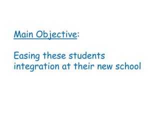 Main Objective:

Easing these students
integration at their new school
 