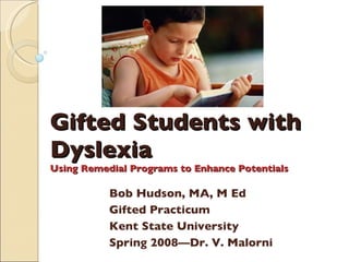 Gifted Students with Dyslexia Using Remedial Programs to Enhance Potentials Bob Hudson, MA, M Ed Gifted Practicum Kent State University Spring 2008—Dr. V. Malorni 