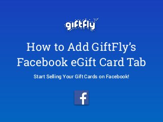 How to Add GiftFly’s 
Facebook eGift Card Tab 
Start Selling Your Gift Cards on Facebook! 
 
