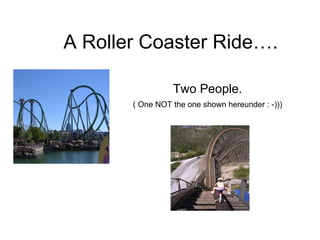 A Roller Coaster Ride…. Two People.  ( One NOT the one shown hereunder : -)))   