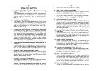 27                                                                     28

                  SALAH IN QUR’AN                                          stand before Allah with obedience." (2:238)

1. Establishing Salah Develops Taqwa (Fear and Awareness               8. Allah’s Help Comes Through Salah
   of Allah)                                                              "Seek help through patience and Salah; truly it is extremely
   "This is the Book in which there is no doubt, a guidance for           difficult except for the humble true believers.' (2:45)
   those who have Taqwa; who believe in the unseen, and who
   establish Salah, and spend out of what we have provided for             'Oh you who believe! Seek help through patience and Salah.
   them' (2: 2-3)                                                          Truly, Allah is with those who are patient." (2:153)

2. Salah Is the Sign of a Believer                                     9. Special Emphasis on Friday Prayer
   "The believers, men and women, are protecting friends of one           "Oh you who believe! 'When the call's made for the Salah on
   another; they enjoin good and forbid evil, and they establish          Friday, come to the remembrance of Allah, and leave off
   Salah, and give Zakah, and obey Allah and His Messenger.               Business. That is better for you, if you only knew! And when
   Allah will have His Mercy on them, and surely, Allah is All-           the Salah has ended, you may disperse through the land, and
   Mighty, All-Wise.' (9:71)                                              seek the Bounty of Allah, and remember Allah much so that
                                                                          you may be successful.'
3. Establishing Salah Leads to Allah's Eternal Blessings
   "So whatever you have been given is but (a passing) enjoyment       10. Shaytaan Tries His Best in Finding Ways to Take You Away
   for this worldly life, but that which is with Allah is better and       from Salah
   more lasting for those who believe and put their trust in their         "shaytaan desires only to excite enmity and hatred between
   Lord. And those who avoid the great sins and lewdness, and              you with intoxicants and gambling, and hinder you from the
   when they are angry, they forgive, And those who answer the             remembrance of Allah, and from Salah. So will you then not
   Call of their Lord, and perform the Salah, and who conduct              abstain (from these evils)?" (5:91)
   their affairs by mutual consultation, and who spend of what We
   have bestowed on them.' (42:36-38)                                  11. Prayer Protects Against Evils
                                                                           "Recite that which has been revealed to you of the Book, and
4. Those Who Pray Shall Have Nothing to Fear on the Day of                 perform Salah" Verily, Salah prevents from lewdness and evils.
   Judgment                                                                And indeed, the remembrance of Allah (by you) is greatest
   'Truly, those who believe and do righteous deeds, and perform           And Allah knows what you do." (29:45)
   Salah, and give Zakah, they will have their reward with their
   Lord. On them shall be no fear, nor shall they grieve.' (2:277)     12. Friendship Should Be with Those Who Pray
                                                                           "Indeed, your protecting friend (WaIi) is none other than Allah,
5. Remain in Allah's remembrance after prayer                              His Messenger, and the Believers who establish Salah, and
   “When have finished performing the Salah, remember Allah                give Zakat, and bow down (in prayer). (5: 55)
   standing, sitting, and reclining, but when you are free from
   danger, perform the Salah. Surely, Salah is enjoined on the         13. Allah's Special Order to Women
   believers at fixed times." (4:103)                                      "And stay in your houses, and do not display yourselves like
                                                                           that of the times of ignorance, and perform Salah, and give
6. Command to Pray with Congregation                                       Zakah, and obey Allah and His Messenger. Allah wishes only
   'And establish Salah and give Zakah, and bow down (in worship)          to remove uncleanness from you, Oh people of the House,
   along with those who bow down (in worship) (2:43)                       and to purify you with a thorough purification." (33:33)

7. Special Command Regarding Punctuality of Prayer                     14. Hypocrites Are Lazy in Salah
   "Guard strictly the Salah, especially the middle Salah. And             "Verily, the hypocrites seek to deceive Allah, but it is He who
 