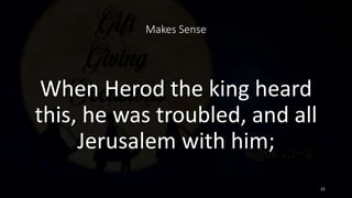 Makes Sense
When Herod the king heard
this, he was troubled, and all
Jerusalem with him;
22
 