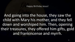 Happy Birthday Jesus!
And going into the house, they saw the
child with Mary his mother, and they fell
down and worshiped ...