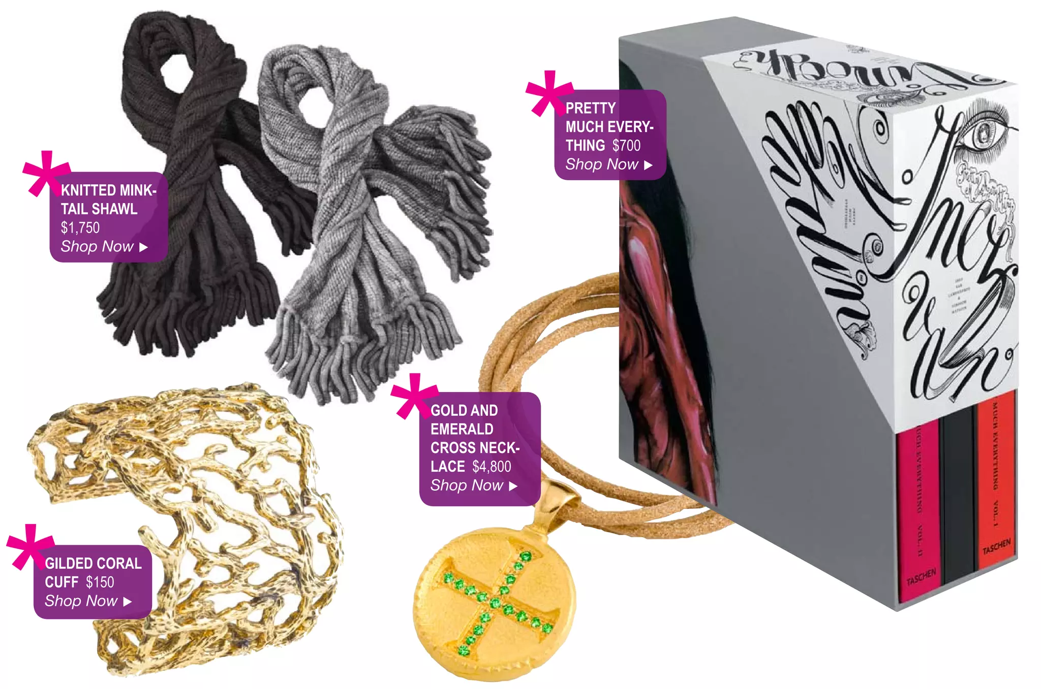 *
                                  Pretty
                                  MuCh every-




*
                                  thinG $700
                                  Shop Now 
    knitted Mink-
    tAil ShAWl
    $1,750
    Shop Now 




                    *
                    Gold And
                    eMerAld
                    CroSS neCk-
                    lACe $4,800
                    Shop Now 




*
Gilded CorAl
Cuff $150
Shop Now 
 