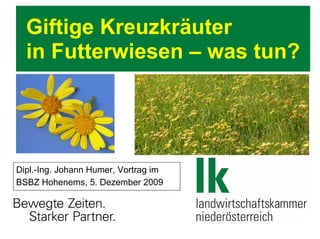 Giftige Kreuzkräuter
in Futterwiesen – was tun?
Dipl.-Ing. Johann Humer, Vortrag im
BSBZ Hohenems, 5. Dezember 2009
 
