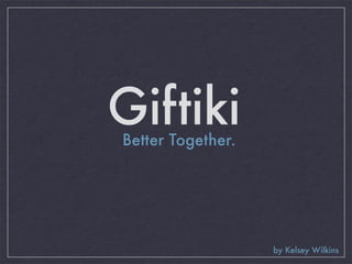 Giftiki
Better Together.




                   by Kelsey Wilkins
 