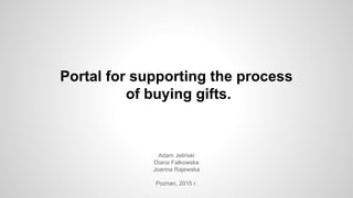 Portal for supporting the process
of buying gifts.
Adam Jeliński
Diana Falkowska
Joanna Rajewska
Poznan, 2015 r.
 