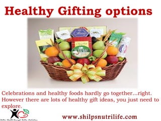 Healthy Gifting options 
Celebrations and healthy foods hardly go together…right. 
However there are lots of healthy gift ideas, you just need to 
explore. 
www.shilpsnutrilife.com 
 