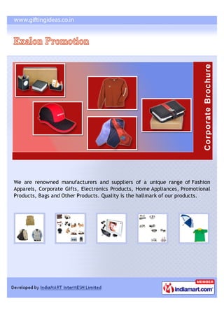 We are renowned manufacturers and suppliers of a unique range of Fashion
Apparels, Corporate Gifts, Electronics Products, Home Appliances, Promotional
Products, Bags and Other Products. Quality is the hallmark of our products.
 