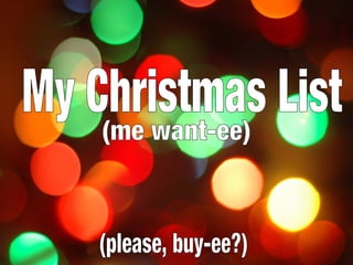 My Christmas List (me want-ee) (please, buy-ee?) 