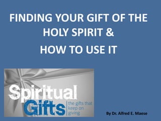By Dr. Alfred E. Maese
FINDING YOUR GIFT OF THE
HOLY SPIRIT &
HOW TO USE IT
 