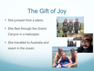 The Gift of Joy
 She jumped from a plane.
 She flew through the Grand
Canyon in a helicopter.
 She travelled to Austral...