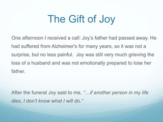 The Gift of Joy
One afternoon I received a call: Joy’s father had passed away. He
had suffered from Alzheimer's for many y...