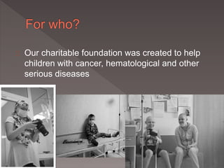 Our charitable foundation was created to help 
children with cancer, hematological and other 
serious diseases 
 
