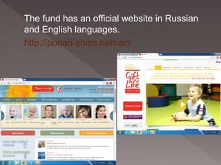 The fund has an official website in Russian 
and English languages. 
http://podari-zhizn.ru/main 
 
