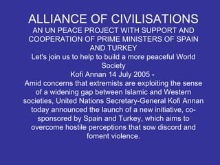 ALLIANCE OF CIVILISATIONS AN UN PEACE PROJECT WITH SUPPORT AND COOPERATION OF PRIME MINISTERS OF SPAIN AND TURKEY Let's jo...