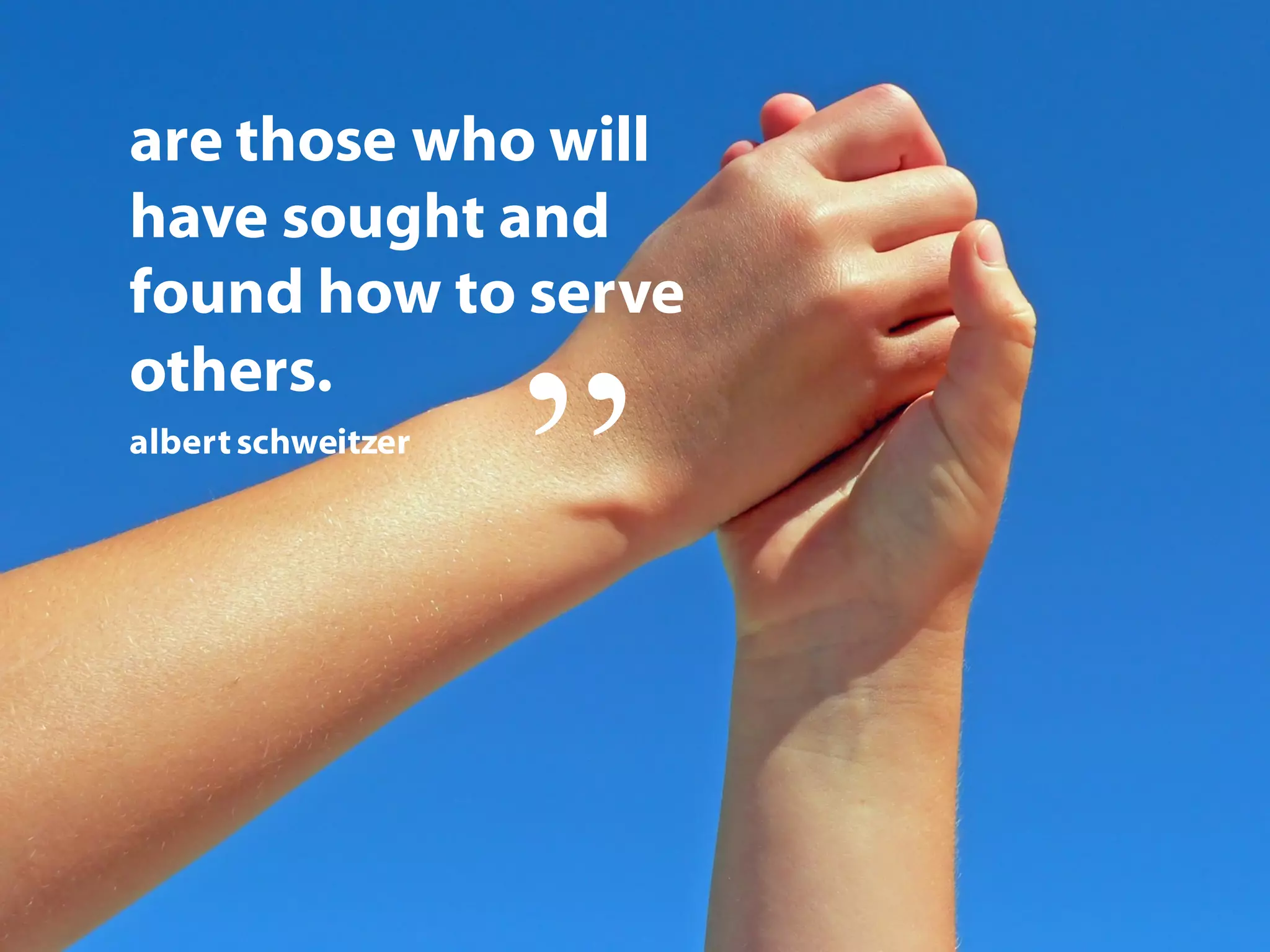 are those who will
have sought and
found how to serve
others.
“
albertschweitzer
 