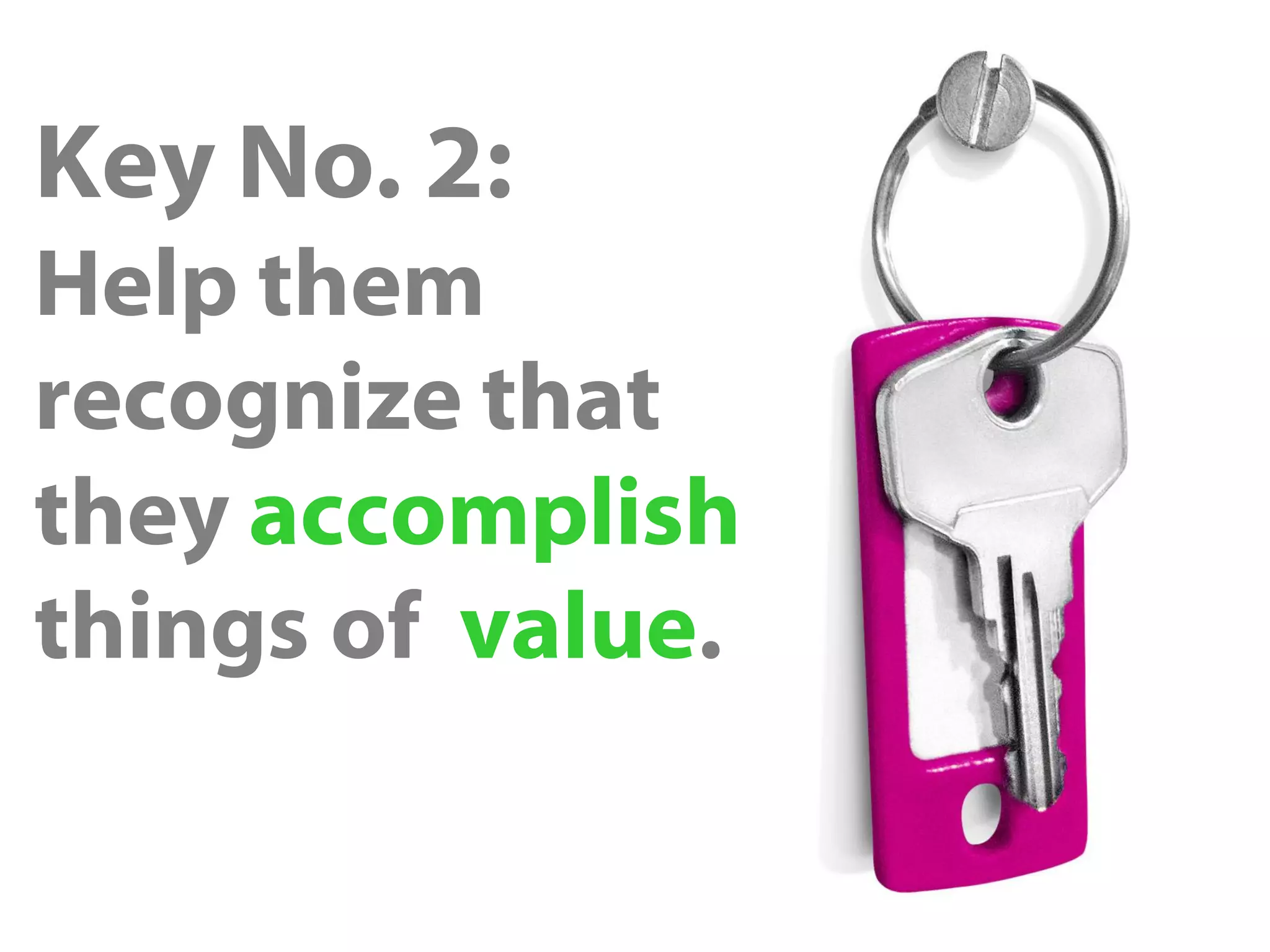 Key No. 2:
Help them
recognize that
they accomplish
things of value.
 