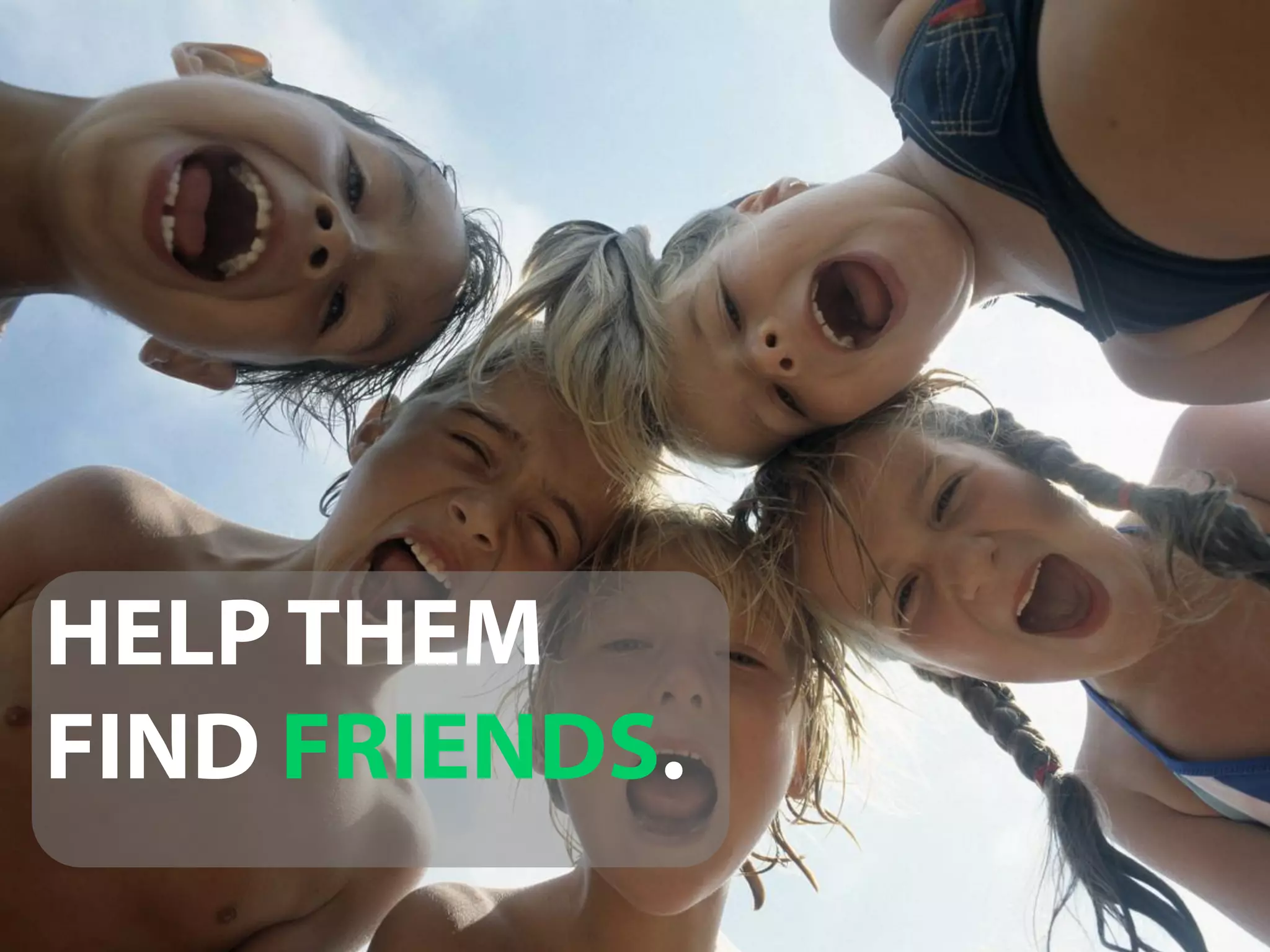 HELP THEM
FIND FRIENDS.
 