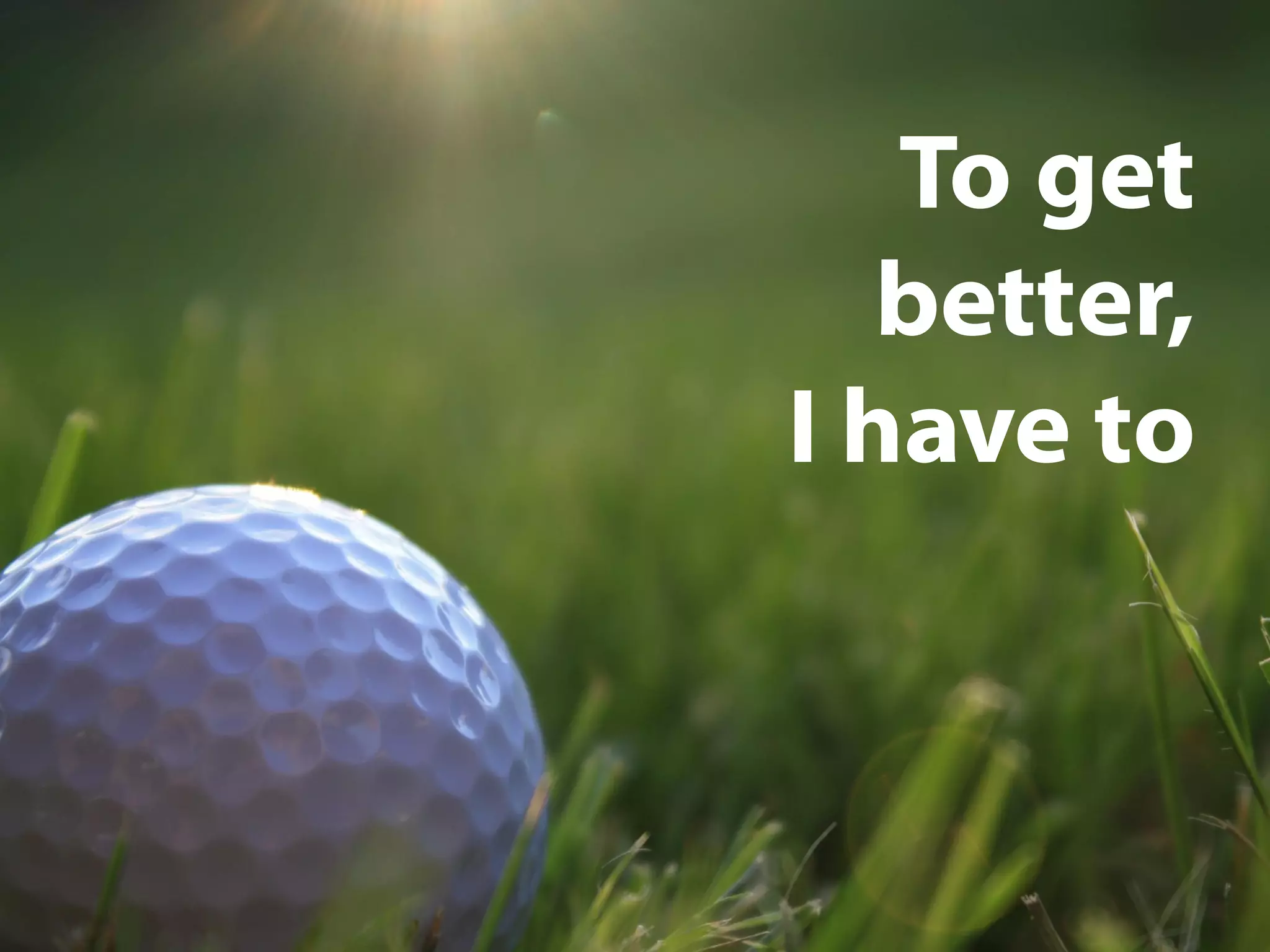 To get
better,
I have to
 