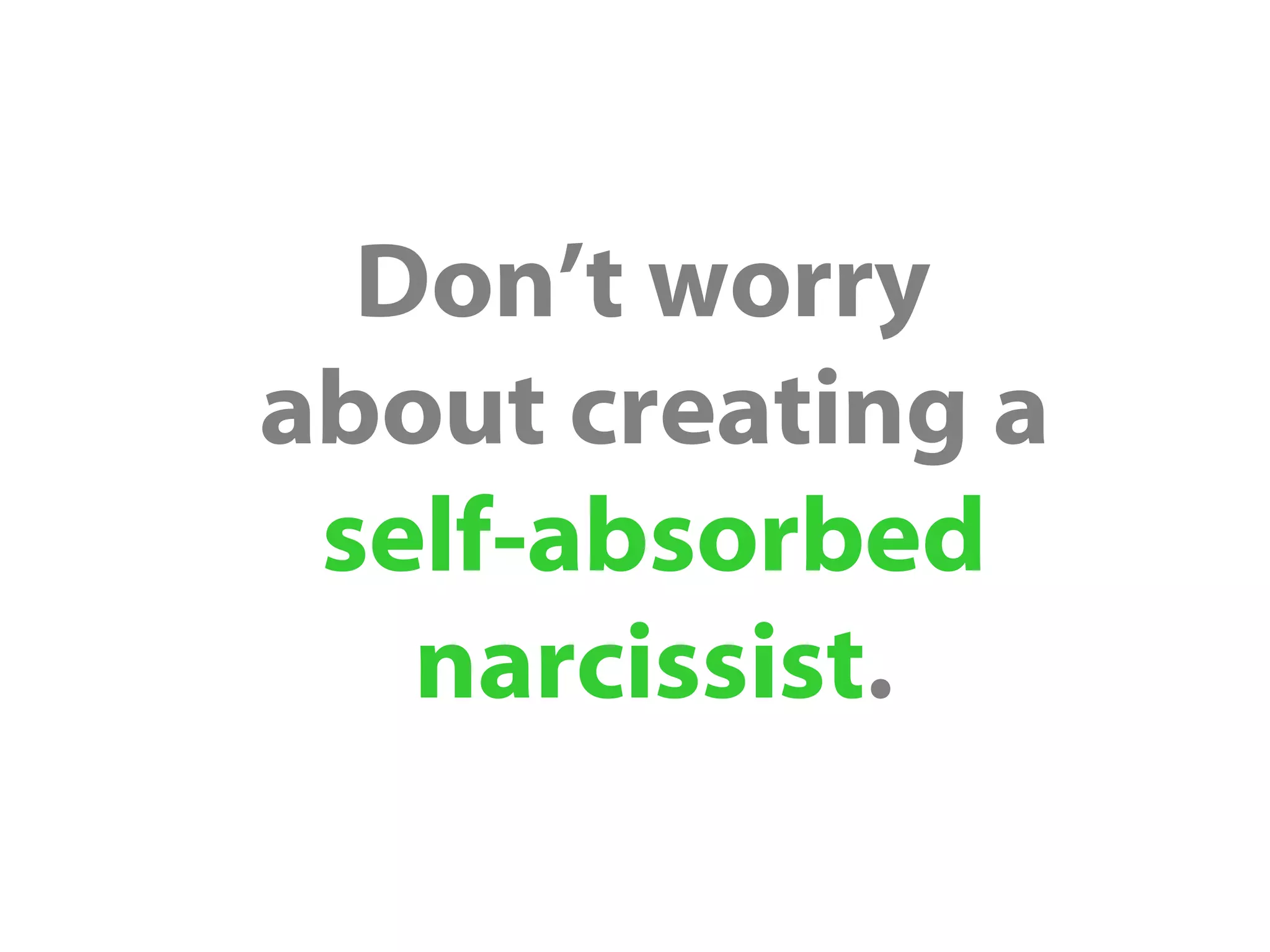 Don’t worry
about creating a
self-absorbed
narcissist.
 