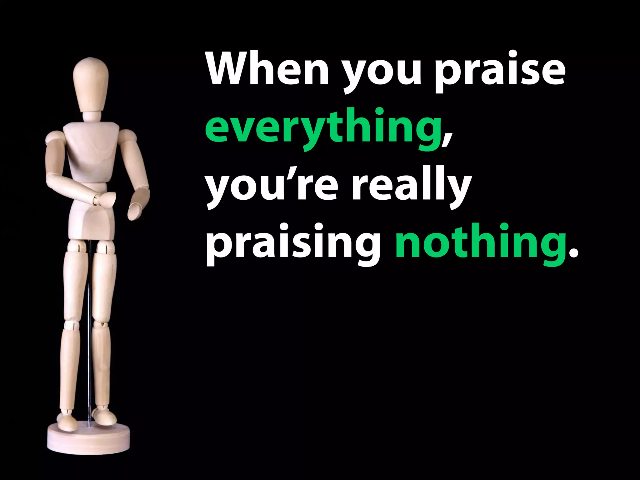 When you praise
everything,
you’re really
praising nothing.
 