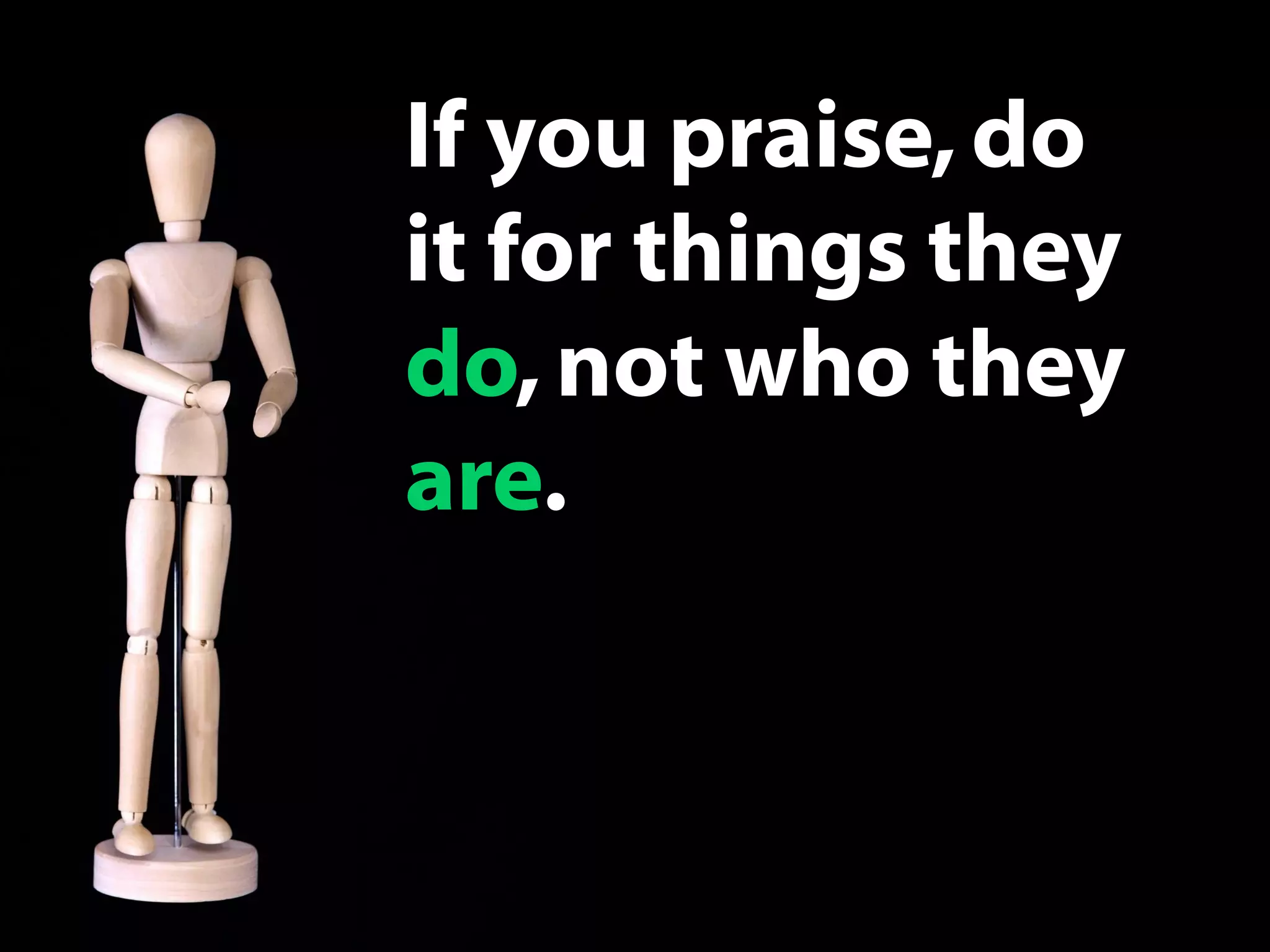 If you praise, do
it for things they
do, not who they
are.
 