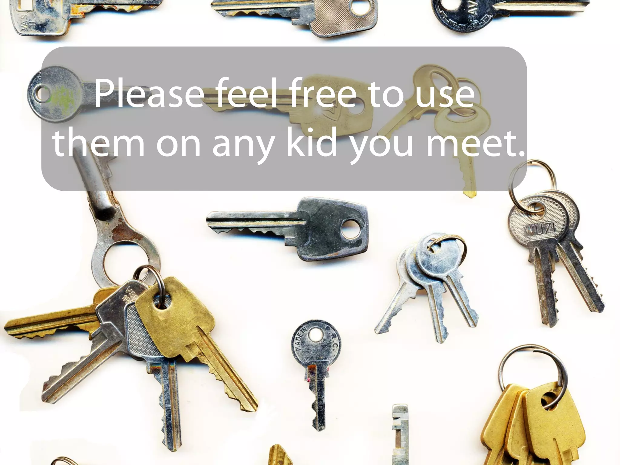Please feel free to use
them on any kid you meet.
 