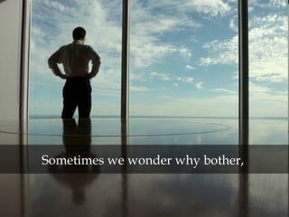 Sometimes we wonder why bother,