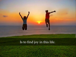 Is to find joy in this life.