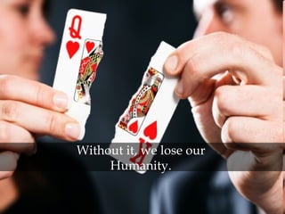 Without it, we lose our Humanity.