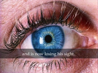 and is now losing his sight.