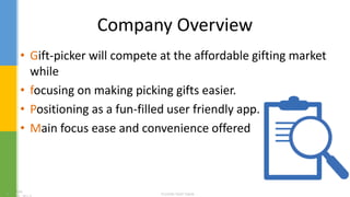 Company Overview
• Gift-picker will compete at the affordable gifting market
while
• focusing on making picking gifts easier.
• Positioning as a fun-filled user friendly app.
• Main focus ease and convenience offered
 