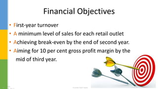 Financial Objectives
• First-year turnover
• A minimum level of sales for each retail outlet
• Achieving break-even by the end of second year.
• Aiming for 10 per cent gross profit margin by the
mid of third year.
 