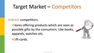 Target Market – Competitors
Indirect competitors:
•Stores offering products which are seen as
possible gifts by the consumers. Like books,
apparels, watches etc.
•Gift-cards.
 