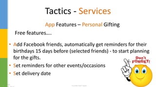 Tactics - Services
App Features – Personal Gifting
Free features….
• Add Facebook friends, automatically get reminders for their
birthdays 15 days before (selected friends) - to start planning
for the gifts.
• Set reminders for other events/occasions
• Set delivery date
 