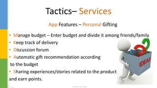 Tactics– Services
App Features – Personal Gifting
• Manage budget – Enter budget and divide it among friends/family
• Keep track of delivery
• Discussion forum
• Automatic gift recommendation according
to the budget
• Sharing experiences/stories related to the product
and earn points.
 